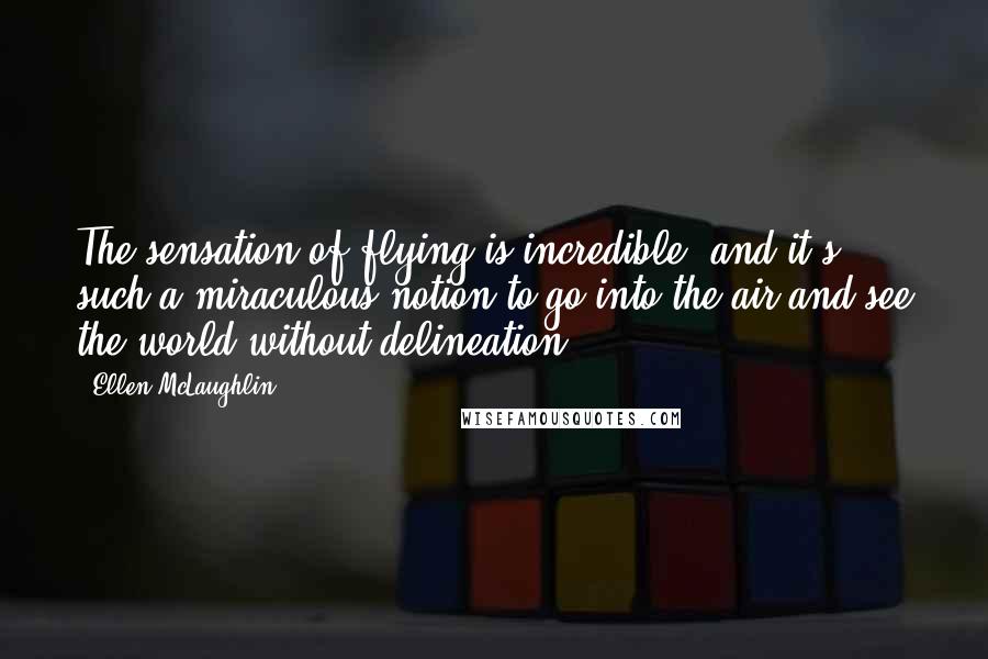 Ellen McLaughlin Quotes: The sensation of flying is incredible, and it's such a miraculous notion to go into the air and see the world without delineation.
