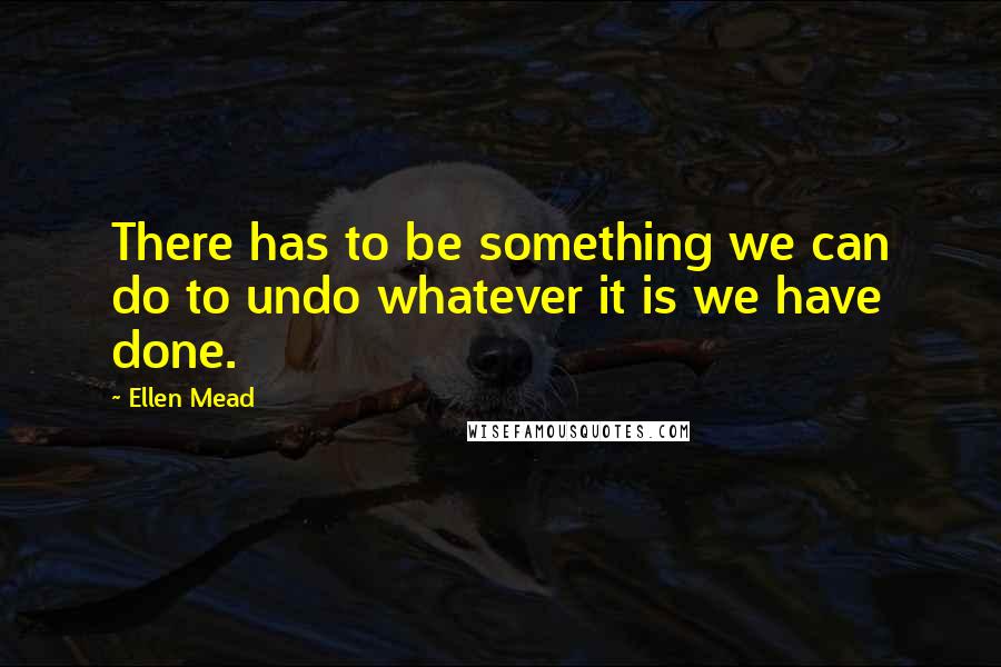 Ellen Mead Quotes: There has to be something we can do to undo whatever it is we have done.