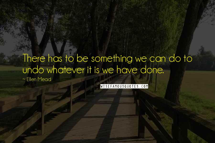 Ellen Mead Quotes: There has to be something we can do to undo whatever it is we have done.