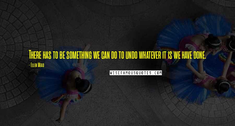 Ellen Mead Quotes: There has to be something we can do to undo whatever it is we have done.