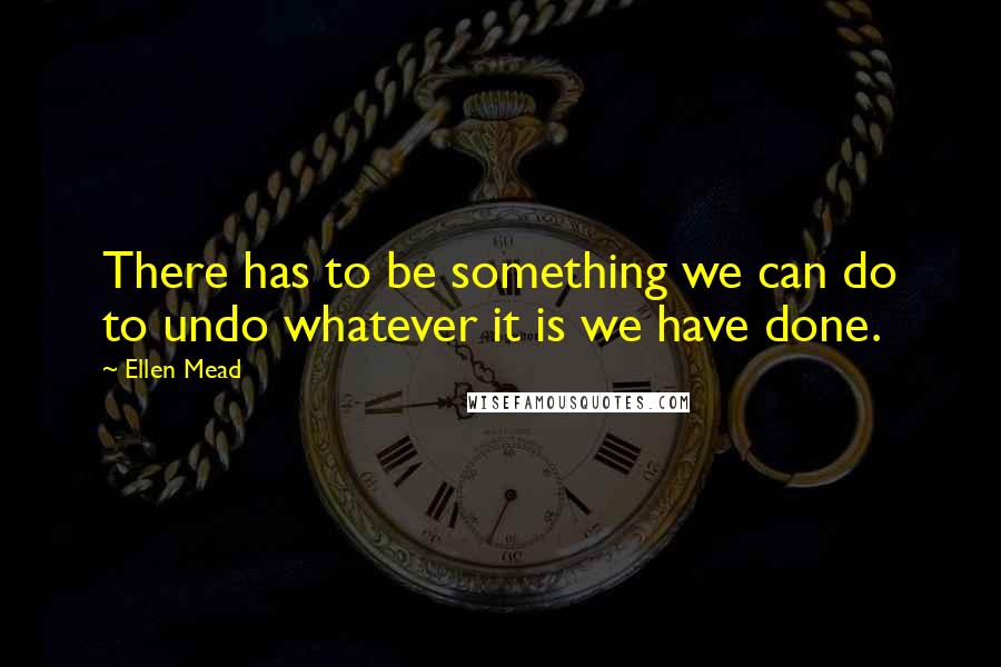 Ellen Mead Quotes: There has to be something we can do to undo whatever it is we have done.