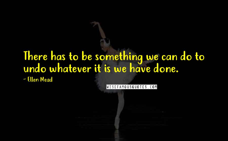 Ellen Mead Quotes: There has to be something we can do to undo whatever it is we have done.