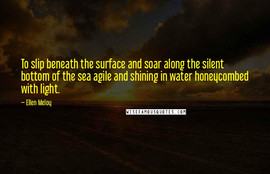 Ellen Meloy Quotes: To slip beneath the surface and soar along the silent bottom of the sea agile and shining in water honeycombed with light.
