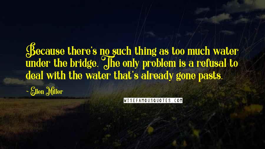 Ellen Miller Quotes: Because there's no such thing as too much water under the bridge. The only problem is a refusal to deal with the water that's already gone pasts.