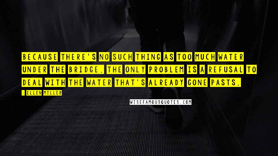 Ellen Miller Quotes: Because there's no such thing as too much water under the bridge. The only problem is a refusal to deal with the water that's already gone pasts.