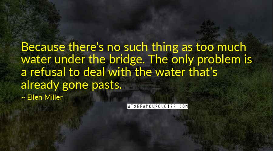 Ellen Miller Quotes: Because there's no such thing as too much water under the bridge. The only problem is a refusal to deal with the water that's already gone pasts.