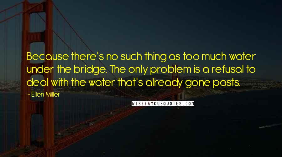 Ellen Miller Quotes: Because there's no such thing as too much water under the bridge. The only problem is a refusal to deal with the water that's already gone pasts.