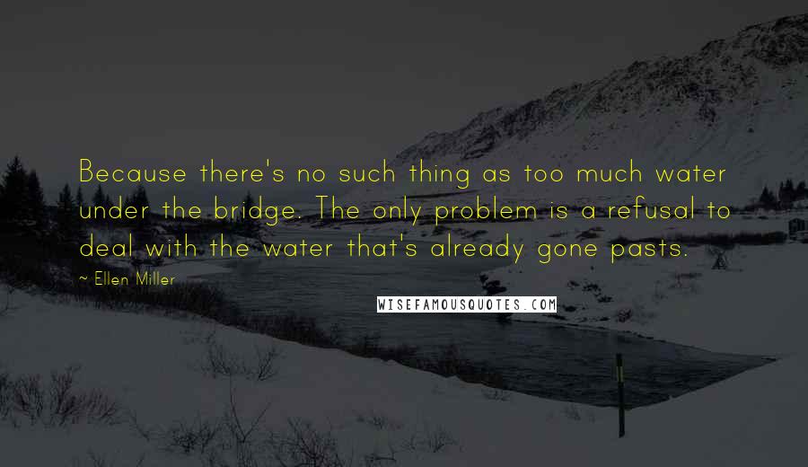 Ellen Miller Quotes: Because there's no such thing as too much water under the bridge. The only problem is a refusal to deal with the water that's already gone pasts.