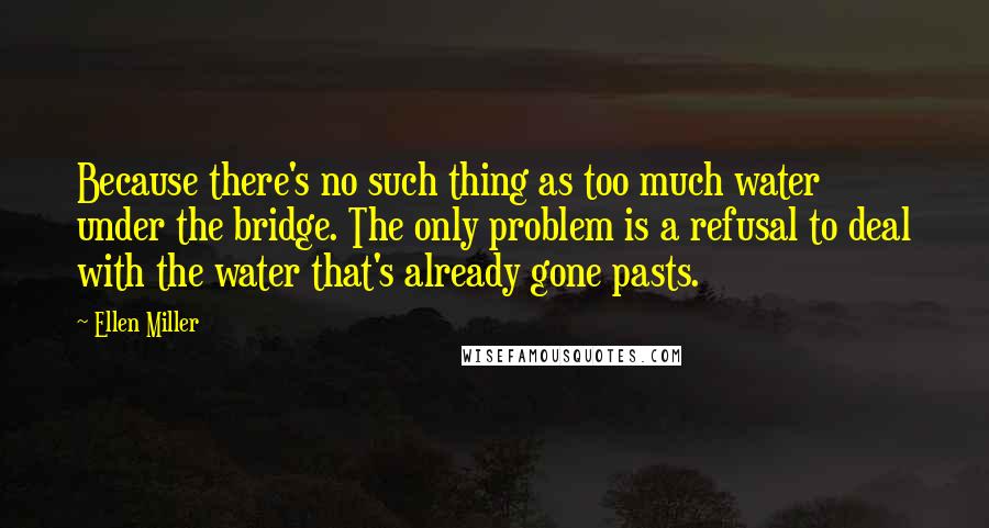 Ellen Miller Quotes: Because there's no such thing as too much water under the bridge. The only problem is a refusal to deal with the water that's already gone pasts.