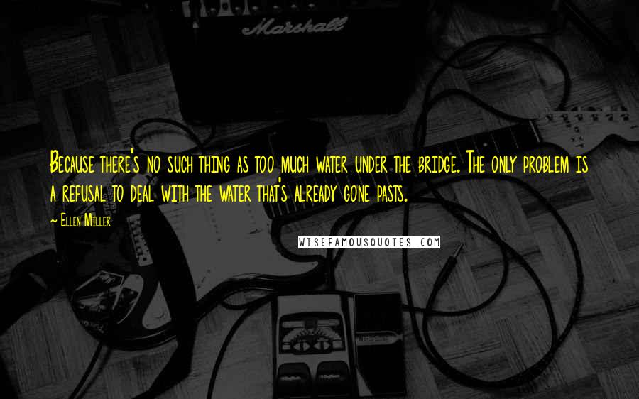 Ellen Miller Quotes: Because there's no such thing as too much water under the bridge. The only problem is a refusal to deal with the water that's already gone pasts.