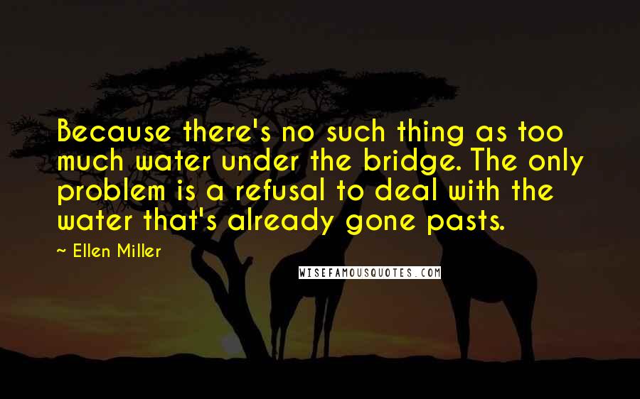 Ellen Miller Quotes: Because there's no such thing as too much water under the bridge. The only problem is a refusal to deal with the water that's already gone pasts.