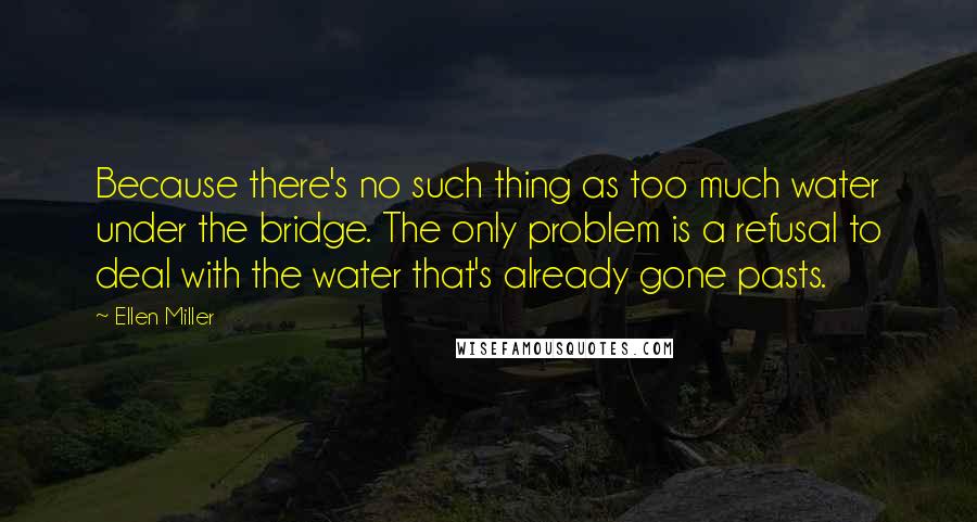 Ellen Miller Quotes: Because there's no such thing as too much water under the bridge. The only problem is a refusal to deal with the water that's already gone pasts.