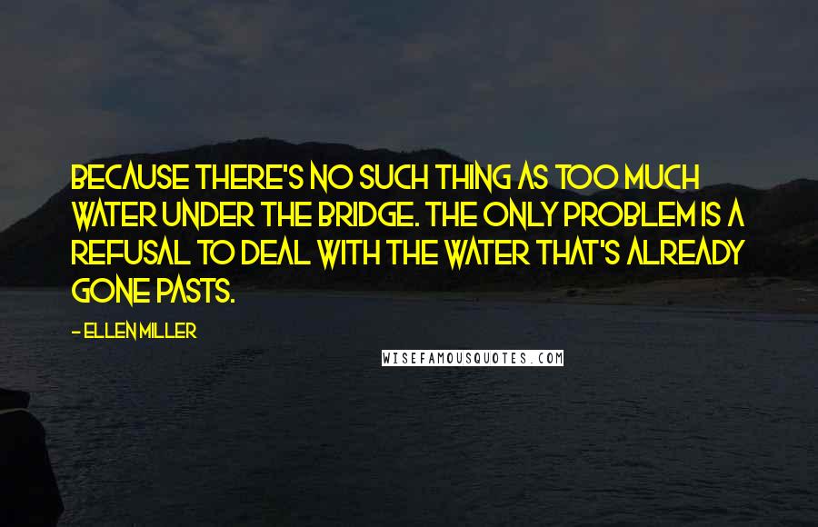 Ellen Miller Quotes: Because there's no such thing as too much water under the bridge. The only problem is a refusal to deal with the water that's already gone pasts.