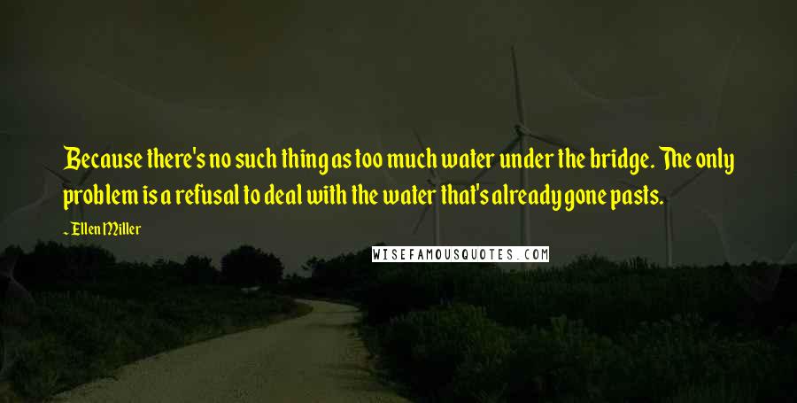 Ellen Miller Quotes: Because there's no such thing as too much water under the bridge. The only problem is a refusal to deal with the water that's already gone pasts.