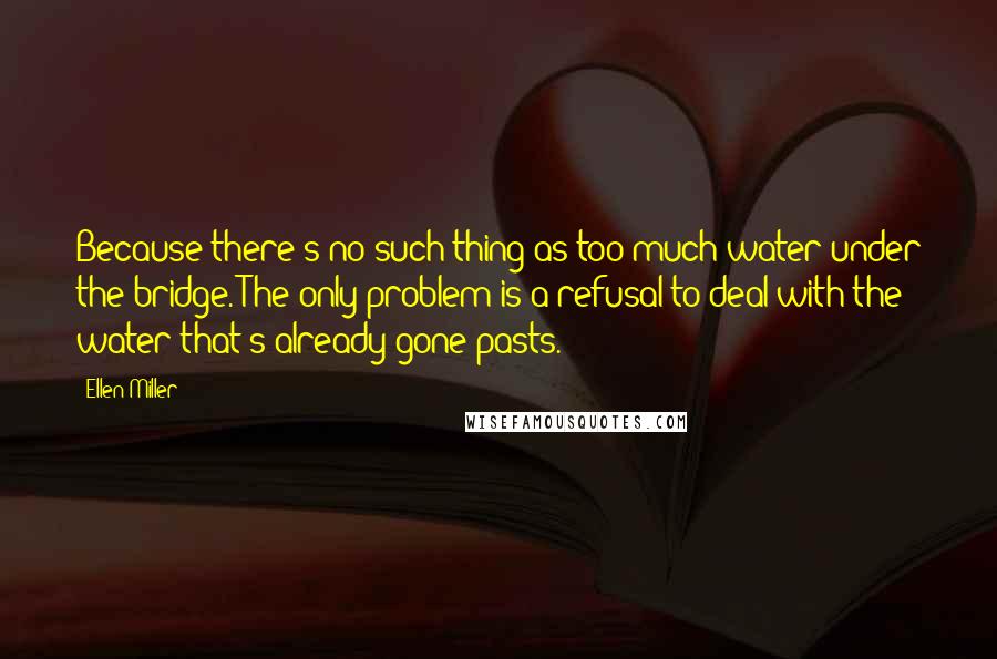 Ellen Miller Quotes: Because there's no such thing as too much water under the bridge. The only problem is a refusal to deal with the water that's already gone pasts.