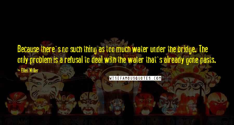 Ellen Miller Quotes: Because there's no such thing as too much water under the bridge. The only problem is a refusal to deal with the water that's already gone pasts.