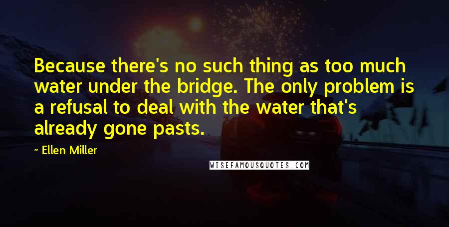 Ellen Miller Quotes: Because there's no such thing as too much water under the bridge. The only problem is a refusal to deal with the water that's already gone pasts.