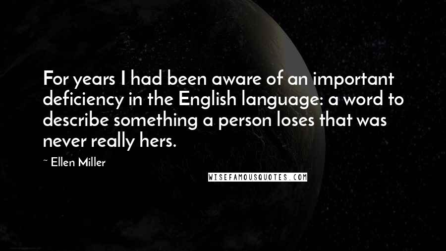 Ellen Miller Quotes: For years I had been aware of an important deficiency in the English language: a word to describe something a person loses that was never really hers.