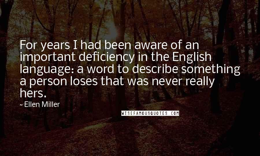 Ellen Miller Quotes: For years I had been aware of an important deficiency in the English language: a word to describe something a person loses that was never really hers.