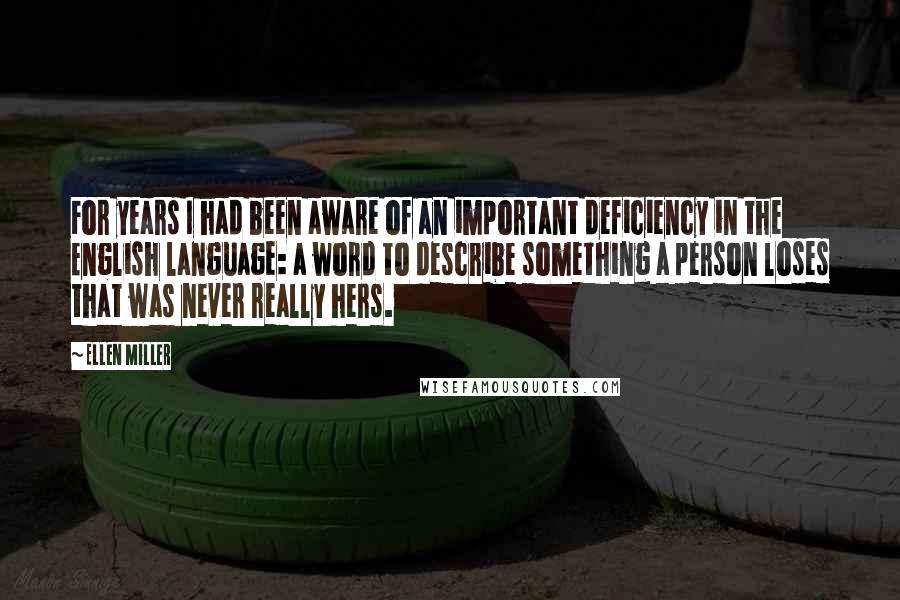 Ellen Miller Quotes: For years I had been aware of an important deficiency in the English language: a word to describe something a person loses that was never really hers.