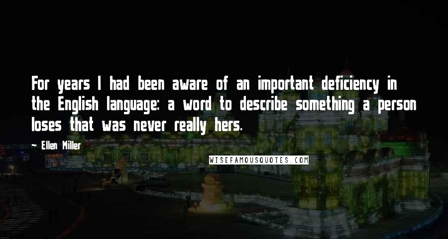 Ellen Miller Quotes: For years I had been aware of an important deficiency in the English language: a word to describe something a person loses that was never really hers.