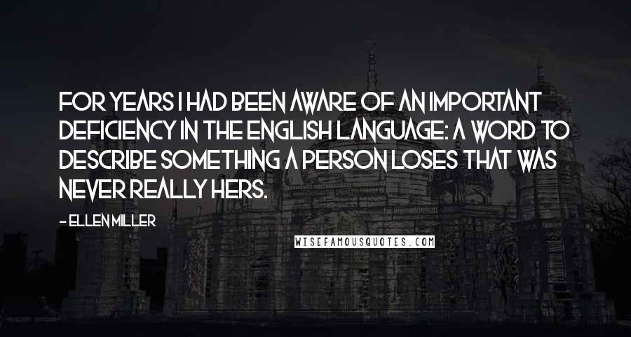 Ellen Miller Quotes: For years I had been aware of an important deficiency in the English language: a word to describe something a person loses that was never really hers.