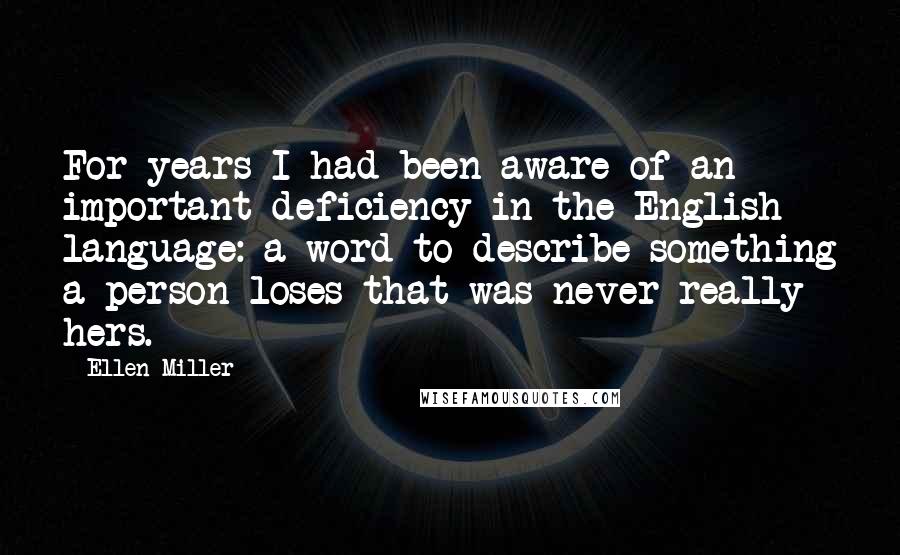 Ellen Miller Quotes: For years I had been aware of an important deficiency in the English language: a word to describe something a person loses that was never really hers.