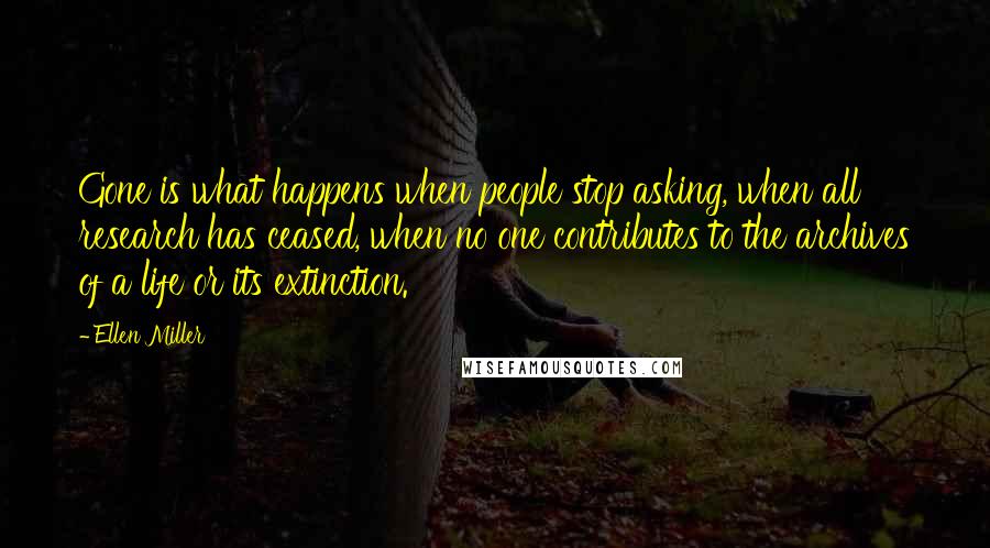 Ellen Miller Quotes: Gone is what happens when people stop asking, when all research has ceased, when no one contributes to the archives of a life or its extinction.