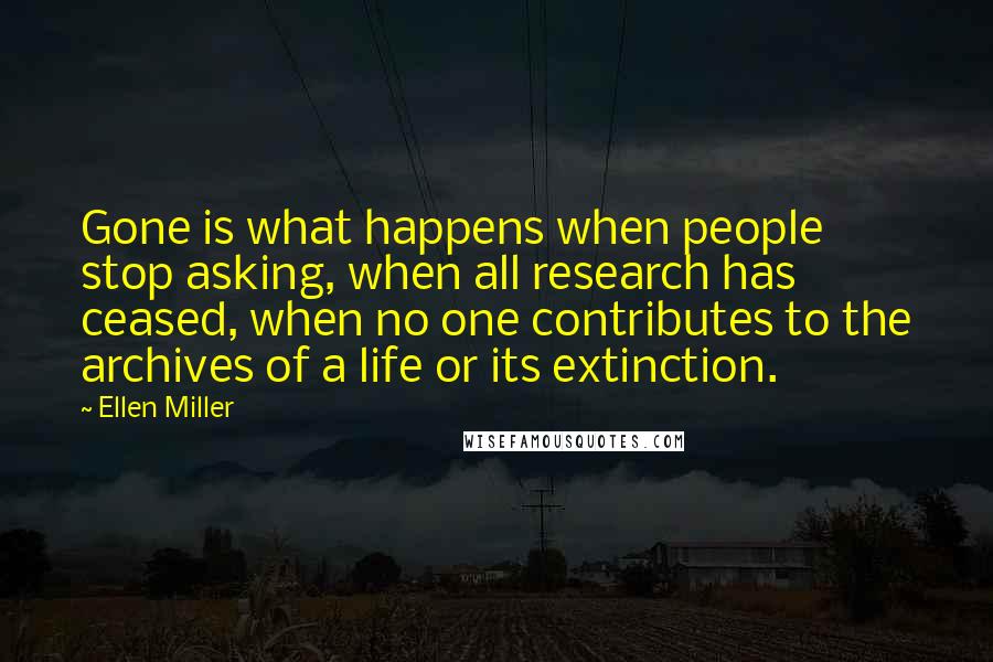 Ellen Miller Quotes: Gone is what happens when people stop asking, when all research has ceased, when no one contributes to the archives of a life or its extinction.