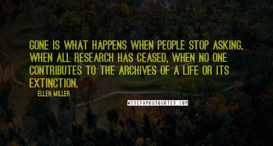 Ellen Miller Quotes: Gone is what happens when people stop asking, when all research has ceased, when no one contributes to the archives of a life or its extinction.