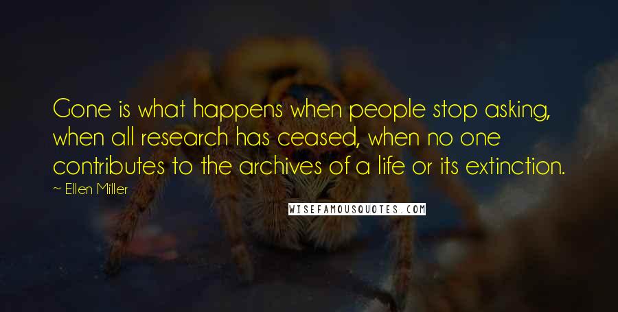 Ellen Miller Quotes: Gone is what happens when people stop asking, when all research has ceased, when no one contributes to the archives of a life or its extinction.