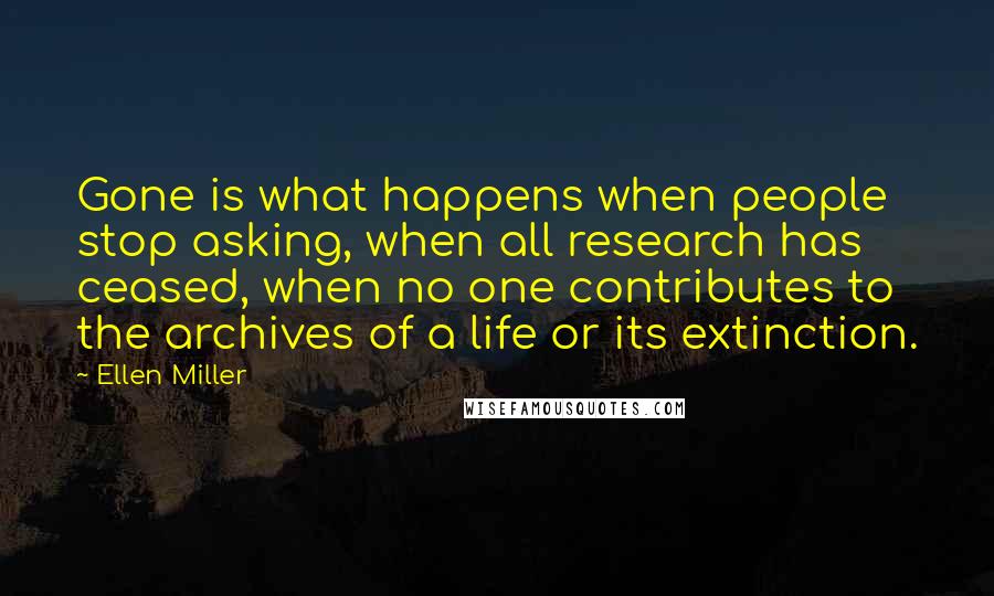 Ellen Miller Quotes: Gone is what happens when people stop asking, when all research has ceased, when no one contributes to the archives of a life or its extinction.