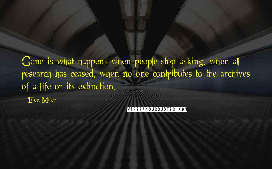 Ellen Miller Quotes: Gone is what happens when people stop asking, when all research has ceased, when no one contributes to the archives of a life or its extinction.
