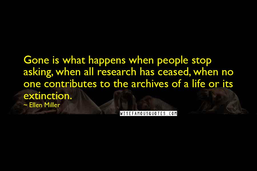 Ellen Miller Quotes: Gone is what happens when people stop asking, when all research has ceased, when no one contributes to the archives of a life or its extinction.