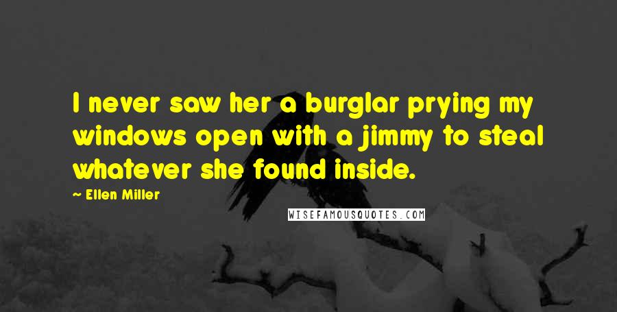 Ellen Miller Quotes: I never saw her a burglar prying my windows open with a jimmy to steal whatever she found inside.