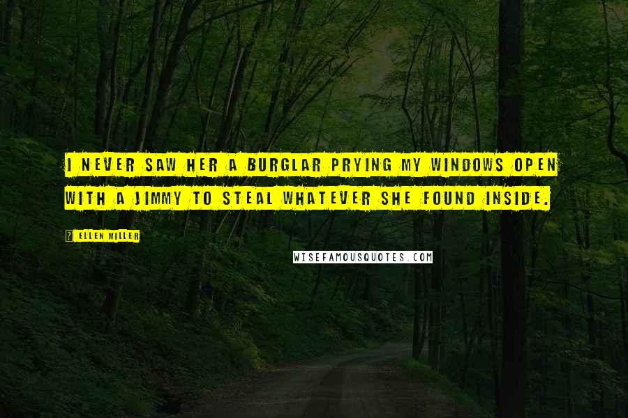 Ellen Miller Quotes: I never saw her a burglar prying my windows open with a jimmy to steal whatever she found inside.