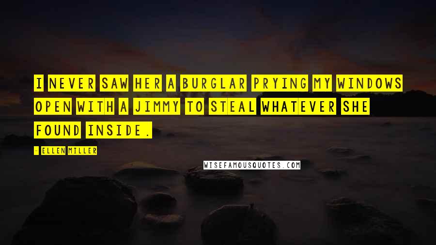 Ellen Miller Quotes: I never saw her a burglar prying my windows open with a jimmy to steal whatever she found inside.