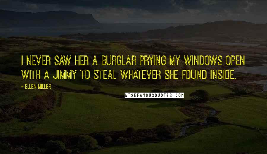 Ellen Miller Quotes: I never saw her a burglar prying my windows open with a jimmy to steal whatever she found inside.