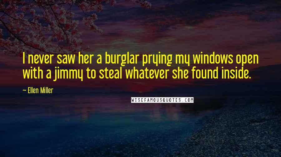 Ellen Miller Quotes: I never saw her a burglar prying my windows open with a jimmy to steal whatever she found inside.