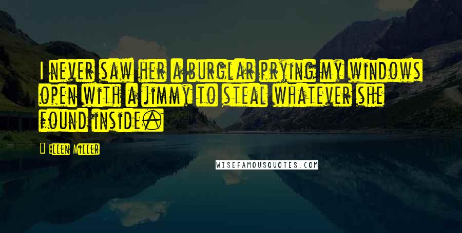 Ellen Miller Quotes: I never saw her a burglar prying my windows open with a jimmy to steal whatever she found inside.