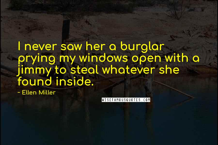 Ellen Miller Quotes: I never saw her a burglar prying my windows open with a jimmy to steal whatever she found inside.