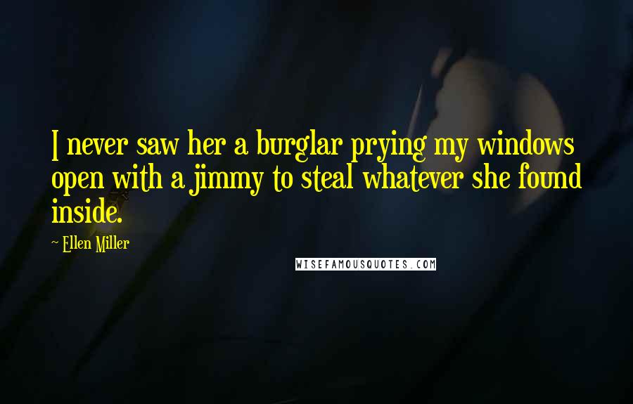 Ellen Miller Quotes: I never saw her a burglar prying my windows open with a jimmy to steal whatever she found inside.