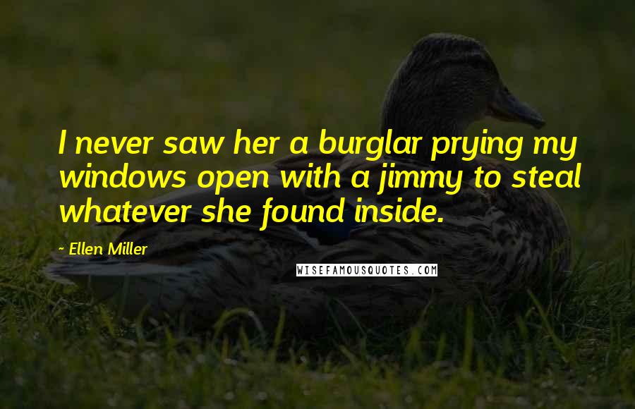 Ellen Miller Quotes: I never saw her a burglar prying my windows open with a jimmy to steal whatever she found inside.