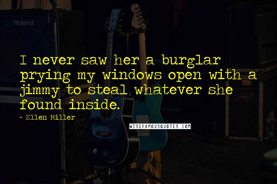 Ellen Miller Quotes: I never saw her a burglar prying my windows open with a jimmy to steal whatever she found inside.