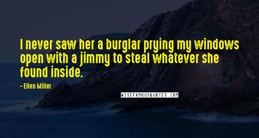 Ellen Miller Quotes: I never saw her a burglar prying my windows open with a jimmy to steal whatever she found inside.