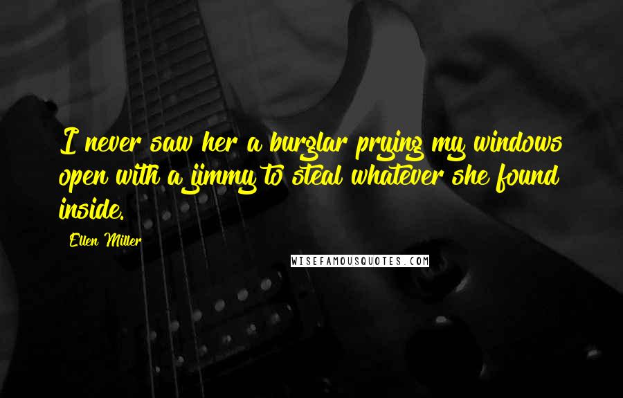 Ellen Miller Quotes: I never saw her a burglar prying my windows open with a jimmy to steal whatever she found inside.