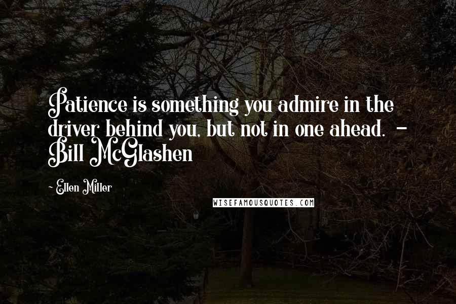 Ellen Miller Quotes: Patience is something you admire in the driver behind you, but not in one ahead.  - Bill McGlashen