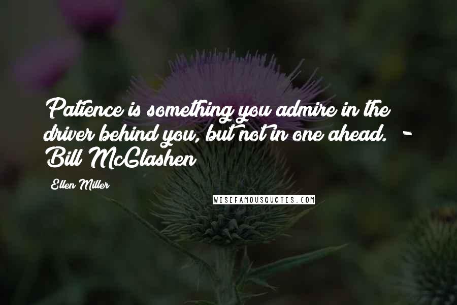 Ellen Miller Quotes: Patience is something you admire in the driver behind you, but not in one ahead.  - Bill McGlashen