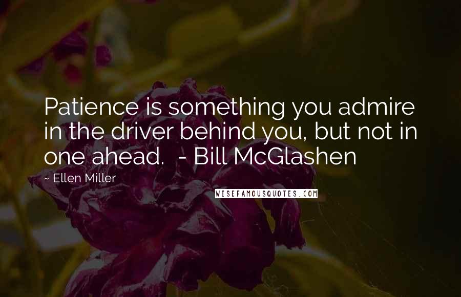 Ellen Miller Quotes: Patience is something you admire in the driver behind you, but not in one ahead.  - Bill McGlashen