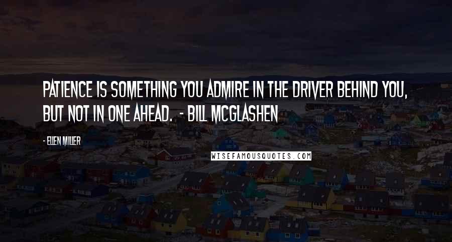 Ellen Miller Quotes: Patience is something you admire in the driver behind you, but not in one ahead.  - Bill McGlashen